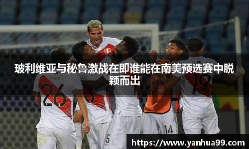 玻利维亚与秘鲁激战在即谁能在南美预选赛中脱颖而出